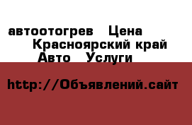 автоотогрев › Цена ­ 1 000 - Красноярский край Авто » Услуги   